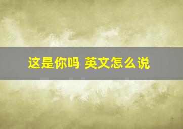 这是你吗 英文怎么说